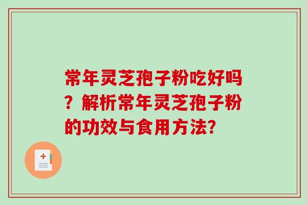常年灵芝孢子粉吃好吗？解析常年灵芝孢子粉的功效与食用方法？-第1张图片-破壁灵芝孢子粉研究指南