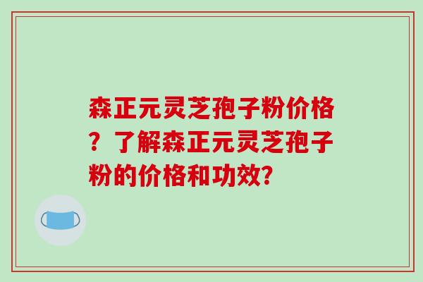森正元灵芝孢子粉价格?了解森正元灵芝孢子粉的价格和功效?-第1张图片-破壁灵芝孢子粉研究指南 森正元灵芝孢子粉价格?了解森正元灵芝孢子粉的价格和功效?-第1张图片-破壁灵芝孢子粉研究指南
