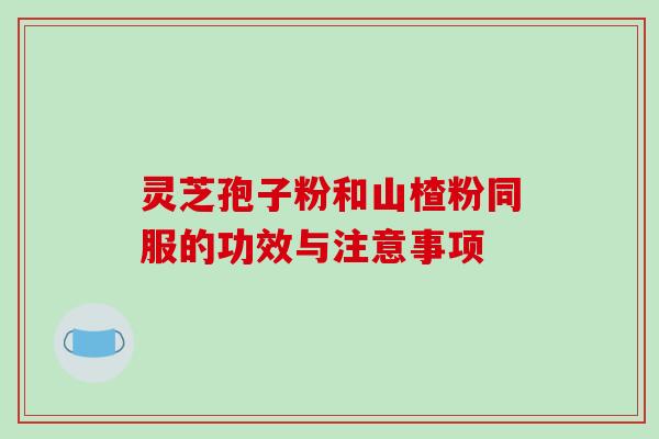 灵芝孢子粉和山楂粉同服的功效与注意事项-第1张图片-破壁灵芝孢子粉研究指南 灵芝孢子粉和山楂粉同服的功效与注意事项-第1张图片-破壁灵芝孢子粉研究指南