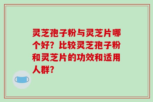 灵芝孢子粉与灵芝片哪个好?比较灵芝孢子粉和灵芝片的功效和适用人群?-第1张图片-破壁灵芝孢子粉研究指南 灵芝孢子粉与灵芝片哪个好?比较灵芝孢子粉和灵芝片的功效和适用人群?-第1张图片-破壁灵芝孢子粉研究指南