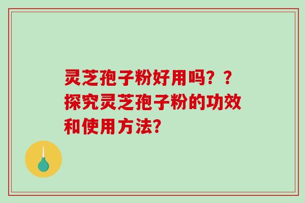 灵芝孢子粉好用吗??探究灵芝孢子粉的功效和使用方法?-第1张图片-破壁灵芝孢子粉研究指南 灵芝孢子粉好用吗??探究灵芝孢子粉的功效和使用方法?-第1张图片-破壁灵芝孢子粉研究指南