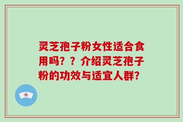灵芝孢子粉女性适合食用吗??介绍灵芝孢子粉的功效与适宜人群?-第1张图片-破壁灵芝孢子粉研究指南 灵芝孢子粉女性适合食用吗??介绍灵芝孢子粉的功效与适宜人群?-第1张图片-破壁灵芝孢子粉研究指南