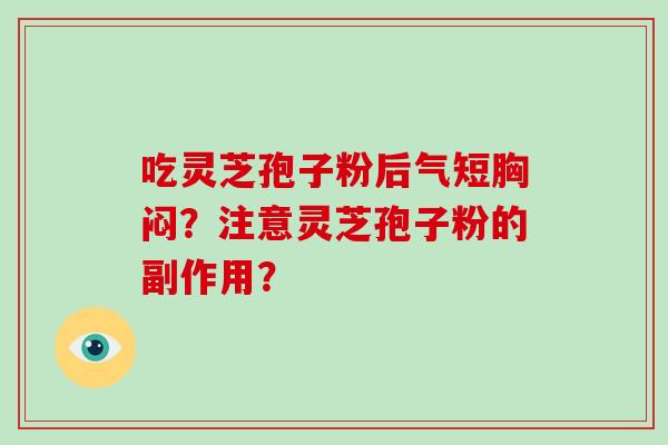 吃灵芝孢子粉后气短胸闷?注意灵芝孢子粉的副作用?-第1张图片-破壁灵芝孢子粉研究指南 吃灵芝孢子粉后气短胸闷?注意灵芝孢子粉的副作用?-第1张图片-破壁灵芝孢子粉研究指南