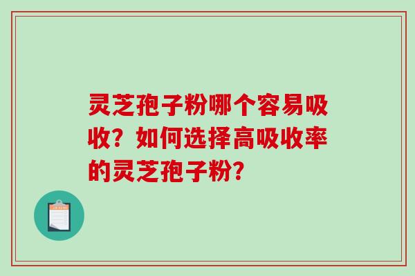 灵芝孢子粉哪个容易吸收？如何选择高吸收率的灵芝孢子粉？-第1张图片-破壁灵芝孢子粉研究指南