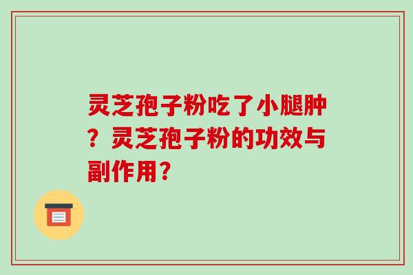 灵芝孢子粉吃了小腿肿？灵芝孢子粉的功效与副作用？-第1张图片-破壁灵芝孢子粉研究指南