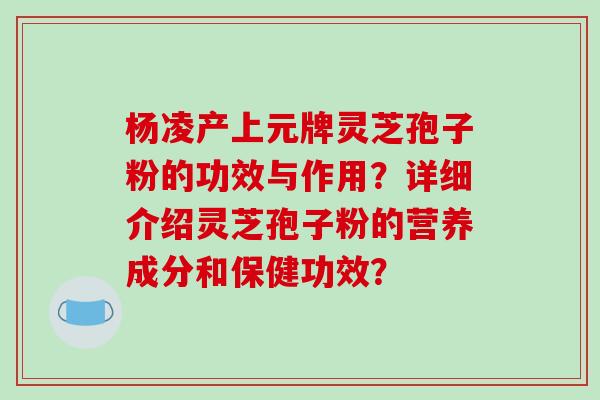 杨凌产上元牌灵芝孢子粉的功效与作用?详细介绍灵芝孢子粉的营养成分和保健功效?-第1张图片-破壁灵芝孢子粉研究指南 杨凌产上元牌灵芝孢子粉的功效与作用?详细介绍灵芝孢子粉的营养成分和保健功效?-第1张图片-破壁灵芝孢子粉研究指南