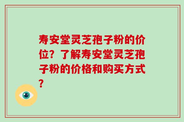 寿安堂灵芝孢子粉的价位?了解寿安堂灵芝孢子粉的价格和购买方式?-第1张图片-破壁灵芝孢子粉研究指南 寿安堂灵芝孢子粉的价位?了解寿安堂灵芝孢子粉的价格和购买方式?-第1张图片-破壁灵芝孢子粉研究指南