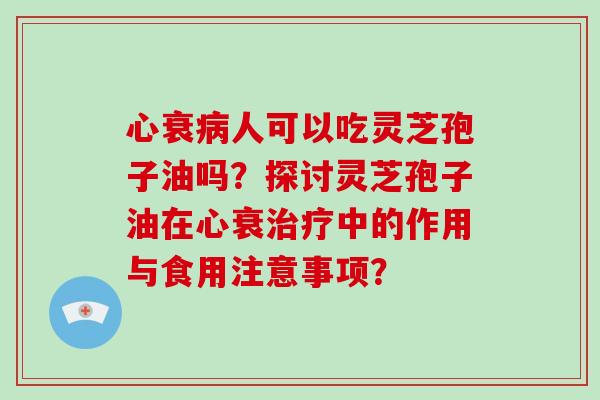 心衰病人可以吃灵芝孢子油吗?探讨灵芝孢子油在心衰治疗中的作用与食用注意事项?-第1张图片-破壁灵芝孢子粉研究指南 心衰病人可以吃灵芝孢子油吗?探讨灵芝孢子油在心衰治疗中的作用与食用注意事项?-第1张图片-破壁灵芝孢子粉研究指南