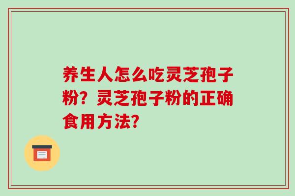 养生人怎么吃灵芝孢子粉?灵芝孢子粉的正确食用方法?-第1张图片-破壁灵芝孢子粉研究指南 养生人怎么吃灵芝孢子粉?灵芝孢子粉的正确食用方法?-第1张图片-破壁灵芝孢子粉研究指南