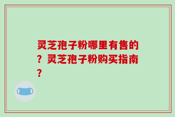 灵芝孢子粉哪里有售的?灵芝孢子粉购买指南?-第1张图片-破壁灵芝孢子粉研究指南 灵芝孢子粉哪里有售的?灵芝孢子粉购买指南?-第1张图片-破壁灵芝孢子粉研究指南