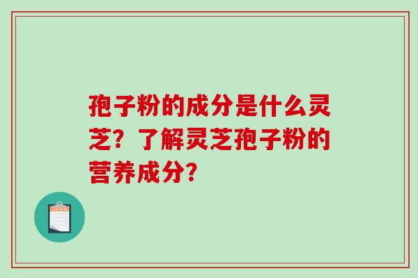 孢子粉的成分是什么灵芝?了解灵芝孢子粉的营养成分?-第1张图片-破壁灵芝孢子粉研究指南 孢子粉的成分是什么灵芝?了解灵芝孢子粉的营养成分?-第1张图片-破壁灵芝孢子粉研究指南