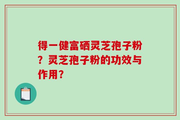 得一健富硒灵芝孢子粉?灵芝孢子粉的功效与作用?-第1张图片-破壁灵芝孢子粉研究指南 得一健富硒灵芝孢子粉?灵芝孢子粉的功效与作用?-第1张图片-破壁灵芝孢子粉研究指南