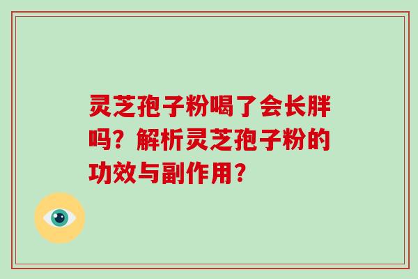灵芝孢子粉喝了会长胖吗?解析灵芝孢子粉的功效与副作用?-第1张图片-破壁灵芝孢子粉研究指南 灵芝孢子粉喝了会长胖吗?解析灵芝孢子粉的功效与副作用?-第1张图片-破壁灵芝孢子粉研究指南