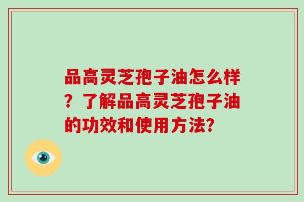 品高灵芝孢子油怎么样?了解品高灵芝孢子油的功效和使用方法?-第1张图片-破壁灵芝孢子粉研究指南 品高灵芝孢子油怎么样?了解品高灵芝孢子油的功效和使用方法?-第1张图片-破壁灵芝孢子粉研究指南
