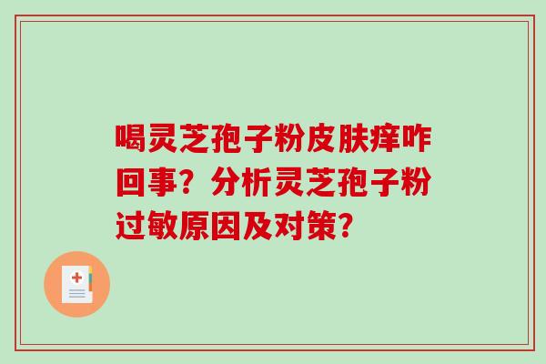 喝灵芝孢子粉皮肤痒咋回事?分析灵芝孢子粉过敏原因及对策?-第1张图片-破壁灵芝孢子粉研究指南 喝灵芝孢子粉皮肤痒咋回事?分析灵芝孢子粉过敏原因及对策?-第1张图片-破壁灵芝孢子粉研究指南