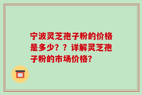 宁波灵芝孢子粉的价格是多少??详解灵芝孢子粉的市场价格?-第1张图片-破壁灵芝孢子粉研究指南 宁波灵芝孢子粉的价格是多少??详解灵芝孢子粉的市场价格?-第1张图片-破壁灵芝孢子粉研究指南