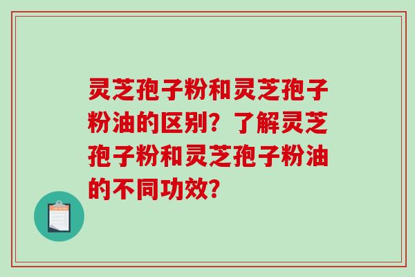 灵芝孢子粉和灵芝孢子粉油的区别？了解灵芝孢子粉和灵芝孢子粉油的不同功效？-第1张图片-破壁灵芝孢子粉研究指南