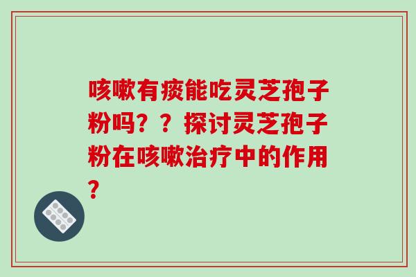 咳嗽有痰能吃灵芝孢子粉吗??探讨灵芝孢子粉在咳嗽治疗中的作用?-第1张图片-破壁灵芝孢子粉研究指南 咳嗽有痰能吃灵芝孢子粉吗??探讨灵芝孢子粉在咳嗽治疗中的作用?-第1张图片-破壁灵芝孢子粉研究指南