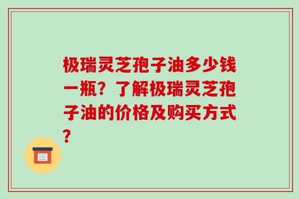 极瑞灵芝孢子油多少钱一瓶?了解极瑞灵芝孢子油的价格及购买方式?-第1张图片-破壁灵芝孢子粉研究指南 极瑞灵芝孢子油多少钱一瓶?了解极瑞灵芝孢子油的价格及购买方式?-第1张图片-破壁灵芝孢子粉研究指南