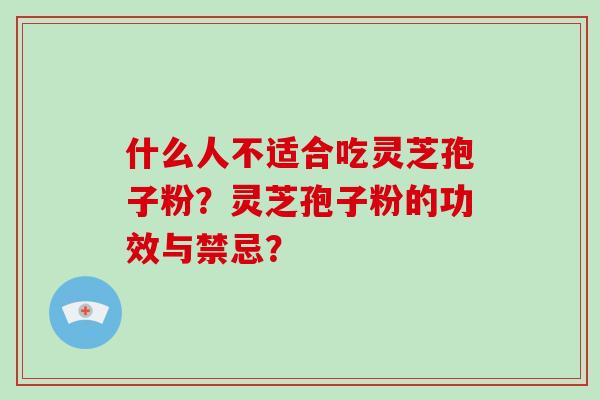 什么人不适合吃灵芝孢子粉?灵芝孢子粉的功效与禁忌?-第1张图片-破壁灵芝孢子粉研究指南 什么人不适合吃灵芝孢子粉?灵芝孢子粉的功效与禁忌?-第1张图片-破壁灵芝孢子粉研究指南