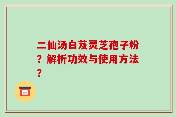 二仙汤白芨灵芝孢子粉?解析功效与使用方法?-第1张图片-破壁灵芝孢子粉研究指南 二仙汤白芨灵芝孢子粉?解析功效与使用方法?-第1张图片-破壁灵芝孢子粉研究指南