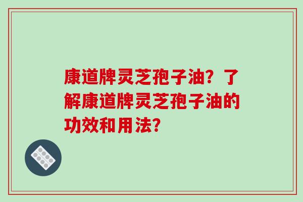 康道牌灵芝孢子油？了解康道牌灵芝孢子油的功效和用法？-第1张图片-破壁灵芝孢子粉研究指南