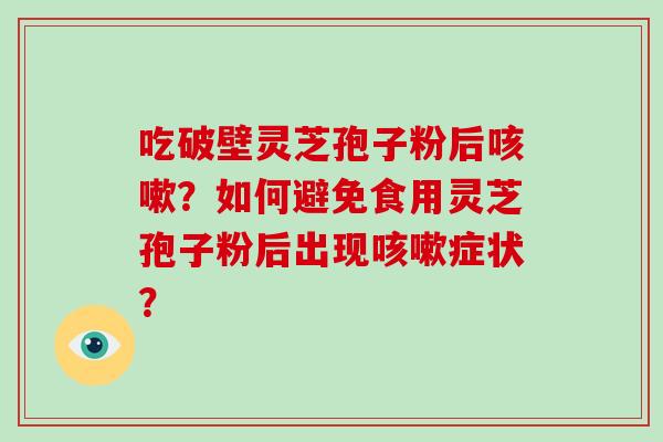 吃破壁灵芝孢子粉后咳嗽?如何避免食用灵芝孢子粉后出现咳嗽症状?-第1张图片-破壁灵芝孢子粉研究指南 吃破壁灵芝孢子粉后咳嗽?如何避免食用灵芝孢子粉后出现咳嗽症状?-第1张图片-破壁灵芝孢子粉研究指南
