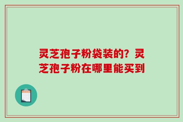 灵芝孢子粉袋装的?灵芝孢子粉在哪里能买到-第1张图片-破壁灵芝孢子粉研究指南 灵芝孢子粉袋装的?灵芝孢子粉在哪里能买到-第1张图片-破壁灵芝孢子粉研究指南