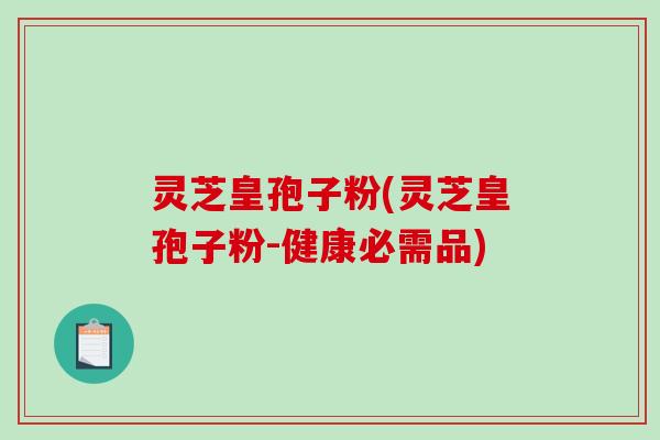 灵芝皇孢子粉(灵芝皇孢子粉-健康必需品)-第1张图片-破壁灵芝孢子粉研究指南 灵芝皇孢子粉(灵芝皇孢子粉-健康必需品)-第1张图片-破壁灵芝孢子粉研究指南