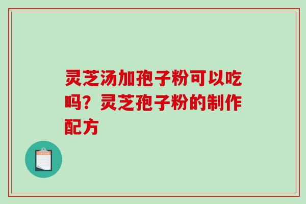 灵芝汤加孢子粉可以吃吗?灵芝孢子粉的制作配方-第1张图片-破壁灵芝孢子粉研究指南 灵芝汤加孢子粉可以吃吗?灵芝孢子粉的制作配方-第1张图片-破壁灵芝孢子粉研究指南