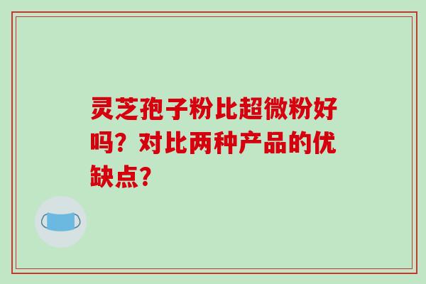 灵芝孢子粉比超微粉好吗?对比两种产品的优缺点?-第1张图片-破壁灵芝孢子粉研究指南 灵芝孢子粉比超微粉好吗?对比两种产品的优缺点?-第1张图片-破壁灵芝孢子粉研究指南