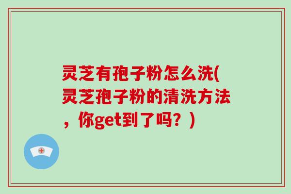 灵芝有孢子粉怎么洗(灵芝孢子粉的清洗方法，你get到了吗？)-第1张图片-破壁灵芝孢子粉研究指南