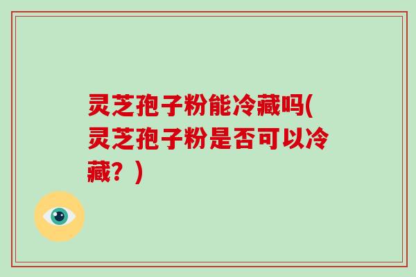 灵芝孢子粉能冷藏吗(灵芝孢子粉是否可以冷藏?)-第1张图片-破壁灵芝孢子粉研究指南 灵芝孢子粉能冷藏吗(灵芝孢子粉是否可以冷藏?)-第1张图片-破壁灵芝孢子粉研究指南