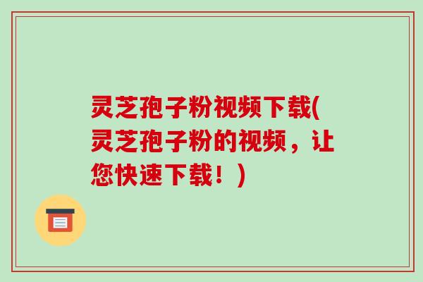 灵芝孢子粉视频下载(灵芝孢子粉的视频，让您快速下载！)-第1张图片-破壁灵芝孢子粉研究指南