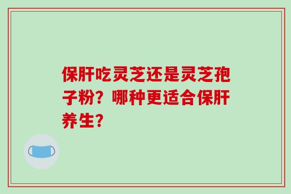 保肝吃灵芝还是灵芝孢子粉?哪种更适合保肝养生?-第1张图片-破壁灵芝孢子粉研究指南 保肝吃灵芝还是灵芝孢子粉?哪种更适合保肝养生?-第1张图片-破壁灵芝孢子粉研究指南