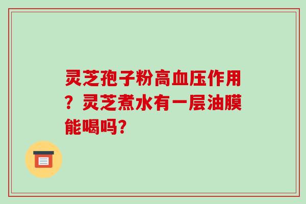 灵芝孢子粉高血压作用?灵芝煮水有一层油膜能喝吗?-第1张图片-破壁灵芝孢子粉研究指南 灵芝孢子粉高血压作用?灵芝煮水有一层油膜能喝吗?-第1张图片-破壁灵芝孢子粉研究指南