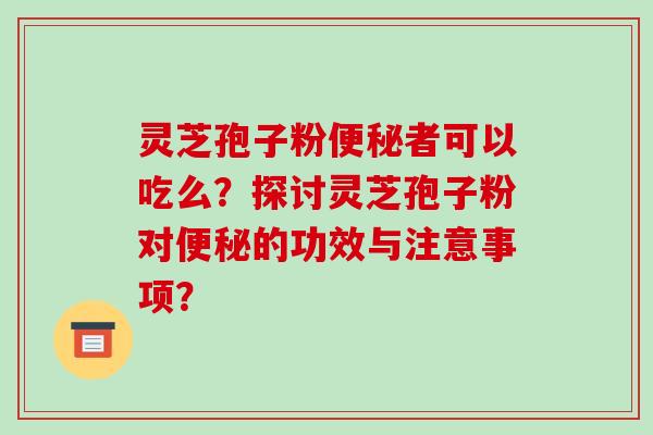 灵芝孢子粉便秘者可以吃么?探讨灵芝孢子粉对便秘的功效与注意事项?-第1张图片-破壁灵芝孢子粉研究指南 灵芝孢子粉便秘者可以吃么?探讨灵芝孢子粉对便秘的功效与注意事项?-第1张图片-破壁灵芝孢子粉研究指南