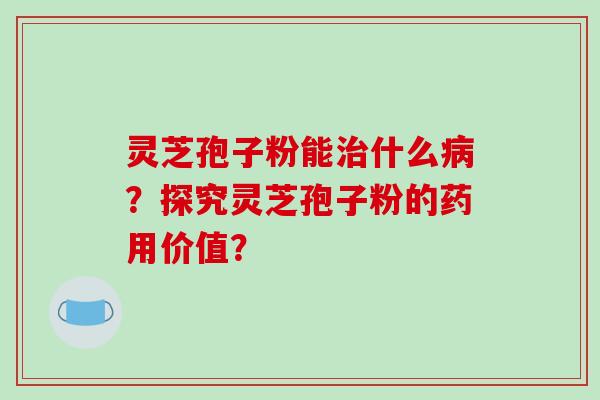 灵芝孢子粉能治什么病？探究灵芝孢子粉的药用价值？-第1张图片-破壁灵芝孢子粉研究指南