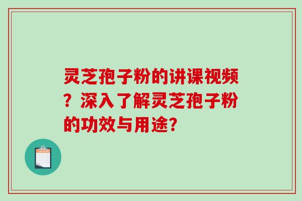 灵芝孢子粉的讲课视频？深入了解灵芝孢子粉的功效与用途？-第1张图片-破壁灵芝孢子粉研究指南
