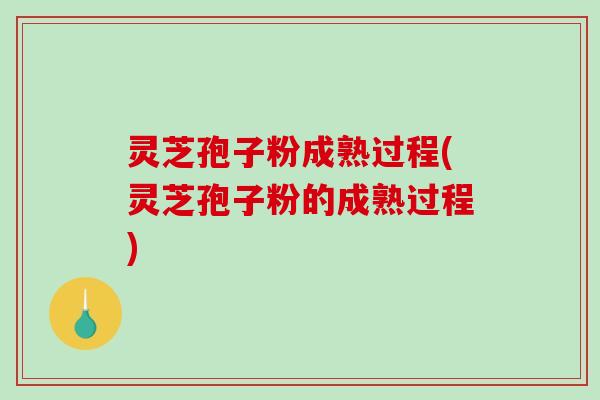 灵芝孢子粉成熟过程(灵芝孢子粉的成熟过程)-第1张图片-破壁灵芝孢子粉研究指南 灵芝孢子粉成熟过程(灵芝孢子粉的成熟过程)-第1张图片-破壁灵芝孢子粉研究指南