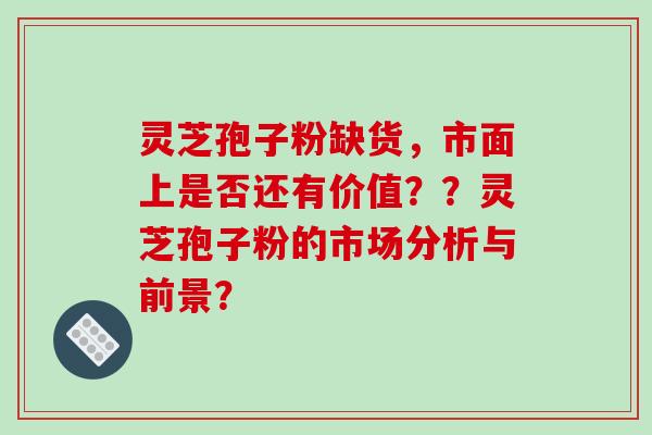 灵芝孢子粉缺货,市面上是否还有价值??灵芝孢子粉的市场分析与前景?-第1张图片-破壁灵芝孢子粉研究指南 灵芝孢子粉缺货,市面上是否还有价值??灵芝孢子粉的市场分析与前景?-第1张图片-破壁灵芝孢子粉研究指南