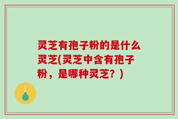 灵芝有孢子粉的是什么灵芝(灵芝中含有孢子粉,是哪种灵芝?)-第1张图片-破壁灵芝孢子粉研究指南 灵芝有孢子粉的是什么灵芝(灵芝中含有孢子粉,是哪种灵芝?)-第1张图片-破壁灵芝孢子粉研究指南
