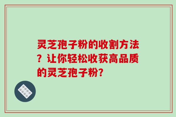 灵芝孢子粉的收割方法?让你轻松收获高品质的灵芝孢子粉?-第1张图片-破壁灵芝孢子粉研究指南 灵芝孢子粉的收割方法?让你轻松收获高品质的灵芝孢子粉?-第1张图片-破壁灵芝孢子粉研究指南