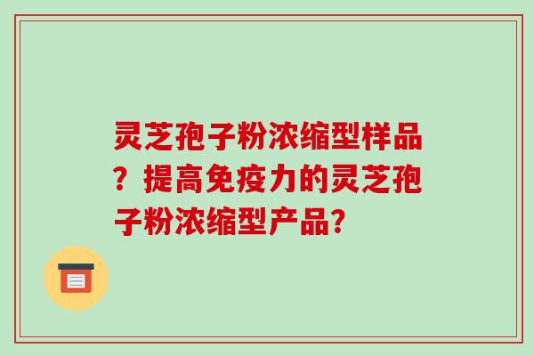 灵芝孢子粉浓缩型样品?提高免疫力的灵芝孢子粉浓缩型产品?-第1张图片-破壁灵芝孢子粉研究指南 灵芝孢子粉浓缩型样品?提高免疫力的灵芝孢子粉浓缩型产品?-第1张图片-破壁灵芝孢子粉研究指南