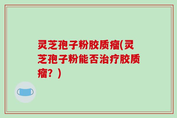 灵芝孢子粉胶质瘤(灵芝孢子粉能否治疗胶质瘤？)-第1张图片-破壁灵芝孢子粉研究指南