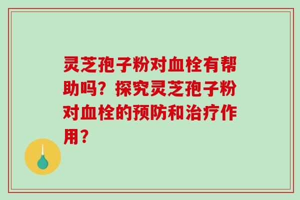 灵芝孢子粉对血栓有帮助吗?探究灵芝孢子粉对血栓的预防和治疗作用?-第1张图片-破壁灵芝孢子粉研究指南 灵芝孢子粉对血栓有帮助吗?探究灵芝孢子粉对血栓的预防和治疗作用?-第1张图片-破壁灵芝孢子粉研究指南