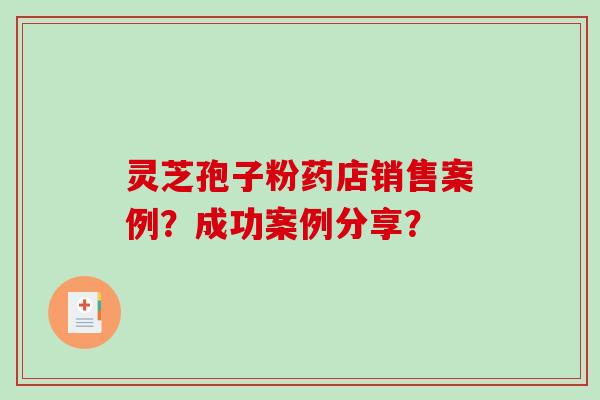 灵芝孢子粉药店销售案例?成功案例分享?-第1张图片-破壁灵芝孢子粉研究指南 灵芝孢子粉药店销售案例?成功案例分享?-第1张图片-破壁灵芝孢子粉研究指南