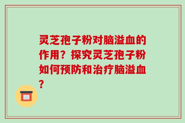 灵芝孢子粉对脑溢血的作用?探究灵芝孢子粉如何预防和治疗脑溢血?-第1张图片-破壁灵芝孢子粉研究指南 灵芝孢子粉对脑溢血的作用?探究灵芝孢子粉如何预防和治疗脑溢血?-第1张图片-破壁灵芝孢子粉研究指南