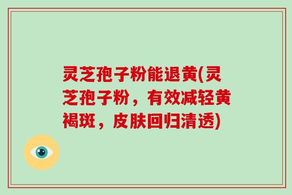 灵芝孢子粉能退黄(灵芝孢子粉,有效减轻黄褐斑,皮肤回归清透)-第1张图片-破壁灵芝孢子粉研究指南 灵芝孢子粉能退黄(灵芝孢子粉,有效减轻黄褐斑,皮肤回归清透)-第1张图片-破壁灵芝孢子粉研究指南