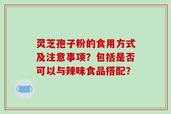 灵芝孢子粉的食用方式及注意事项?包括是否可以与辣味食品搭配?-第1张图片-破壁灵芝孢子粉研究指南 灵芝孢子粉的食用方式及注意事项?包括是否可以与辣味食品搭配?-第1张图片-破壁灵芝孢子粉研究指南